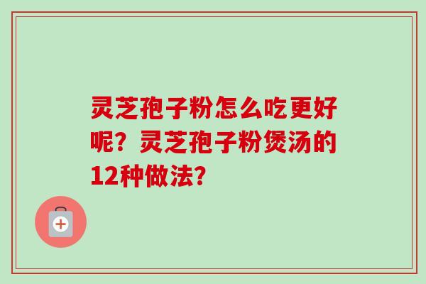灵芝孢子粉怎么吃更好呢？灵芝孢子粉煲汤的12种做法？