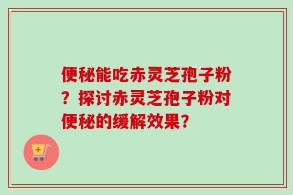 能吃赤灵芝孢子粉？探讨赤灵芝孢子粉对的缓解效果？