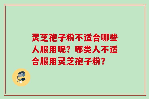 灵芝孢子粉不适合哪些人服用呢？哪类人不适合服用灵芝孢子粉？