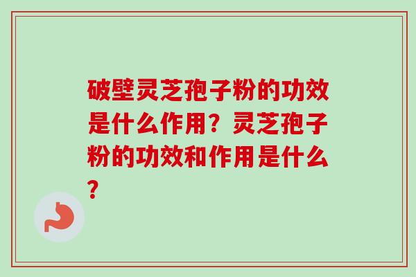 破壁灵芝孢子粉的功效是什么作用？灵芝孢子粉的功效和作用是什么？