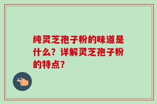 纯灵芝孢子粉的味道是什么？详解灵芝孢子粉的特点？