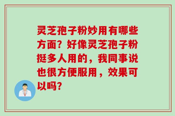 灵芝孢子粉妙用有哪些方面？好像灵芝孢子粉挺多人用的，我同事说也很方便服用，效果可以吗？