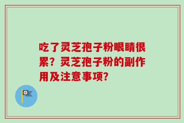 吃了灵芝孢子粉眼睛很累？灵芝孢子粉的副作用及注意事项？