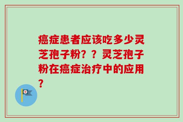 癌症患者应该吃多少灵芝孢子粉？？灵芝孢子粉在癌症治疗中的应用？