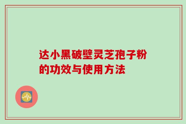 达小黑破壁灵芝孢子粉的功效与使用方法