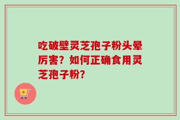 吃破壁灵芝孢子粉头晕厉害？如何正确食用灵芝孢子粉？