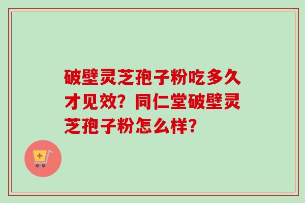 破壁灵芝孢子粉吃多久才见效？同仁堂破壁灵芝孢子粉怎么样？