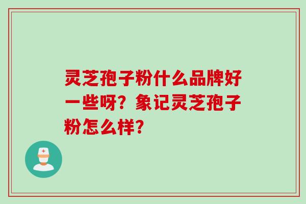 灵芝孢子粉什么品牌好一些呀？象记灵芝孢子粉怎么样？