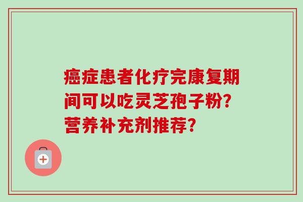 症患者完康复期间可以吃灵芝孢子粉？营养补充剂推荐？