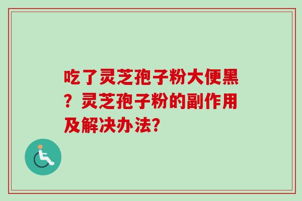 吃了灵芝孢子粉大便黑？灵芝孢子粉的副作用及解决办法？