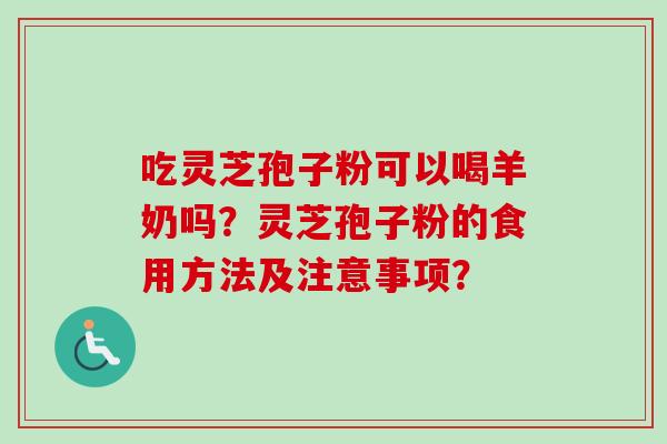吃灵芝孢子粉可以喝羊奶吗？灵芝孢子粉的食用方法及注意事项？