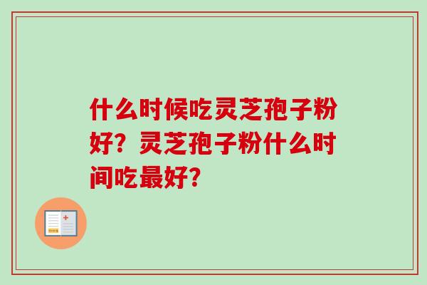 什么时候吃灵芝孢子粉好？灵芝孢子粉什么时间吃好？
