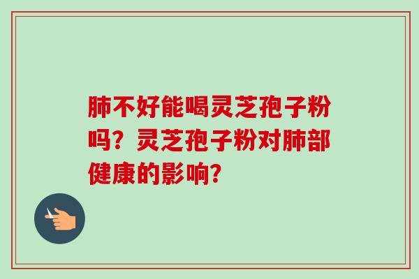 不好能喝灵芝孢子粉吗？灵芝孢子粉对部健康的影响？