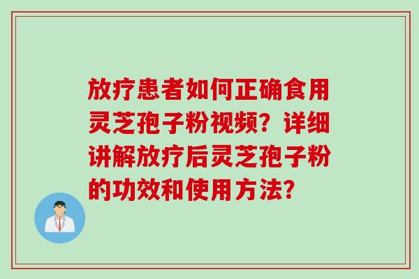 患者如何正确食用灵芝孢子粉视频？详细讲解后灵芝孢子粉的功效和使用方法？