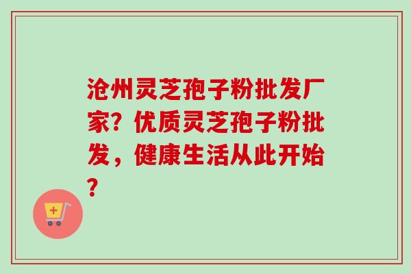 沧州灵芝孢子粉批发厂家？优质灵芝孢子粉批发，健康生活从此开始？