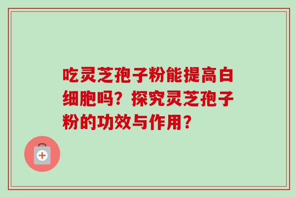 吃灵芝孢子粉能提高吗？探究灵芝孢子粉的功效与作用？