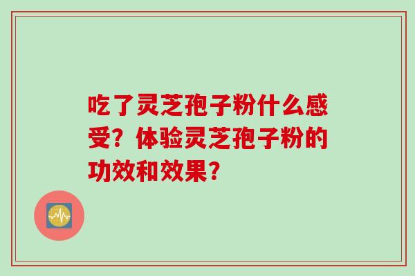 吃了灵芝孢子粉什么感受？体验灵芝孢子粉的功效和效果？