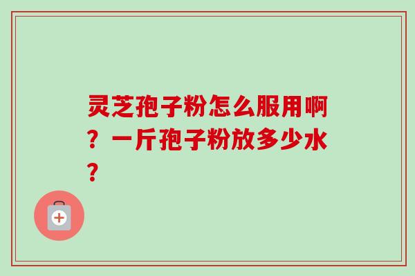 灵芝孢子粉怎么服用啊？一斤孢子粉放多少水？