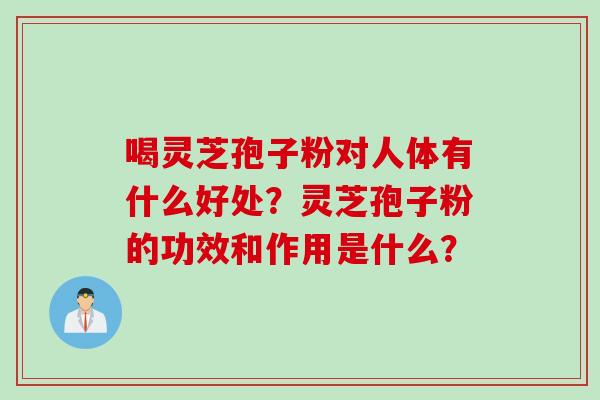 喝灵芝孢子粉对人体有什么好处？灵芝孢子粉的功效和作用是什么？