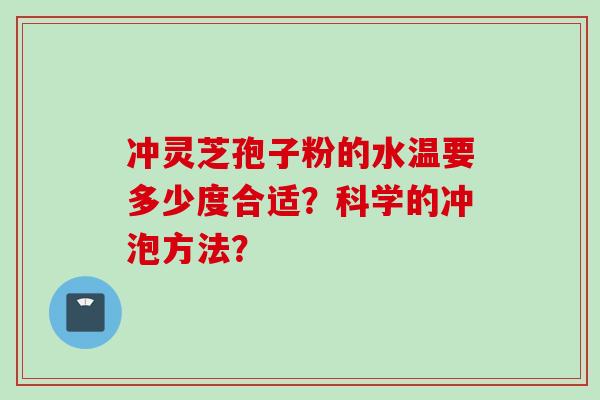 冲灵芝孢子粉的水温要多少度合适？科学的冲泡方法？