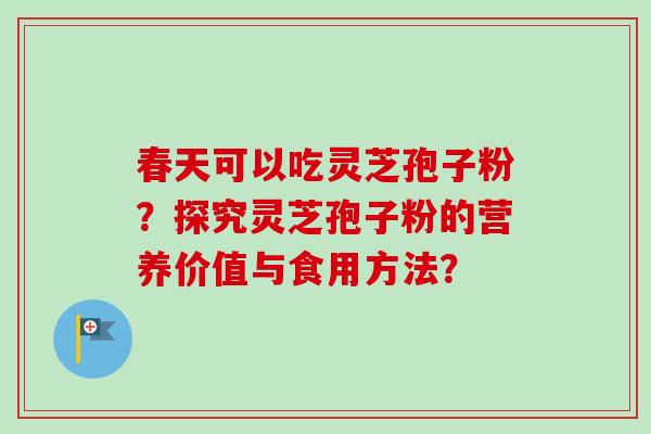 春天可以吃灵芝孢子粉？探究灵芝孢子粉的营养价值与食用方法？