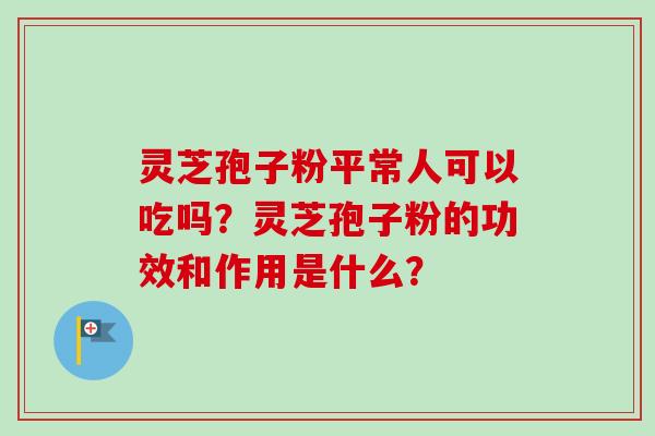 灵芝孢子粉平常人可以吃吗？灵芝孢子粉的功效和作用是什么？
