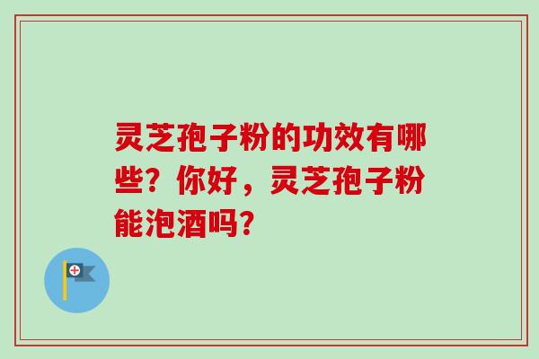 灵芝孢子粉的功效有哪些？你好，灵芝孢子粉能泡酒吗？