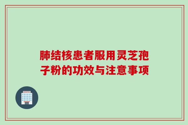 结核患者服用灵芝孢子粉的功效与注意事项