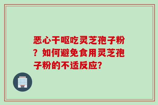 恶心干呕吃灵芝孢子粉？如何避免食用灵芝孢子粉的不适反应？