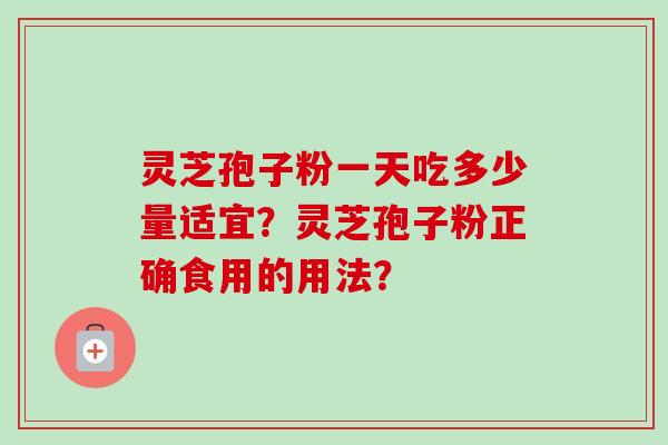 灵芝孢子粉一天吃多少量适宜？灵芝孢子粉正确食用的用法？