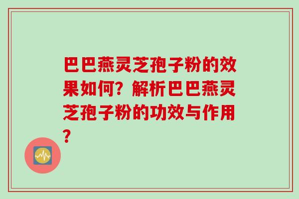 巴巴燕灵芝孢子粉的效果如何？解析巴巴燕灵芝孢子粉的功效与作用？