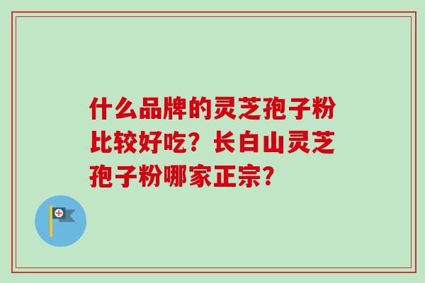 什么品牌的灵芝孢子粉比较好吃？长白山灵芝孢子粉哪家正宗？