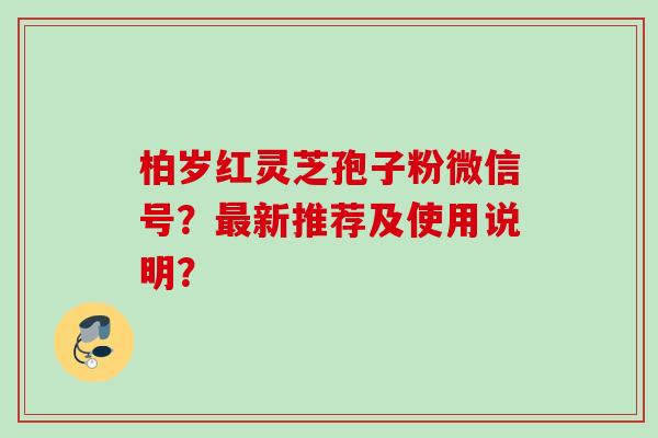 柏岁红灵芝孢子粉微信号？最新推荐及使用说明？