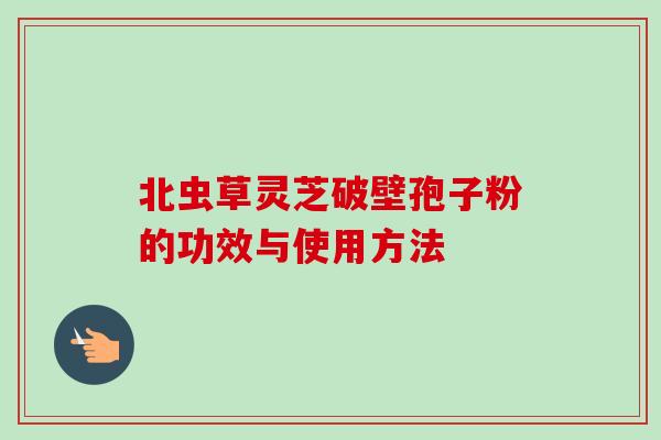 北虫草灵芝破壁孢子粉的功效与使用方法