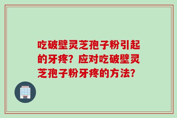 吃破壁灵芝孢子粉引起的牙疼？应对吃破壁灵芝孢子粉牙疼的方法？