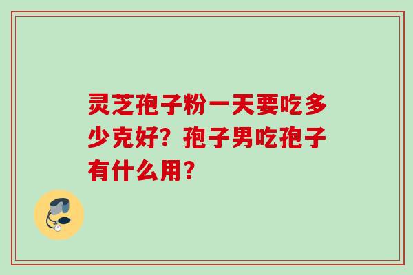 灵芝孢子粉一天要吃多少克好？孢子男吃孢子有什么用？