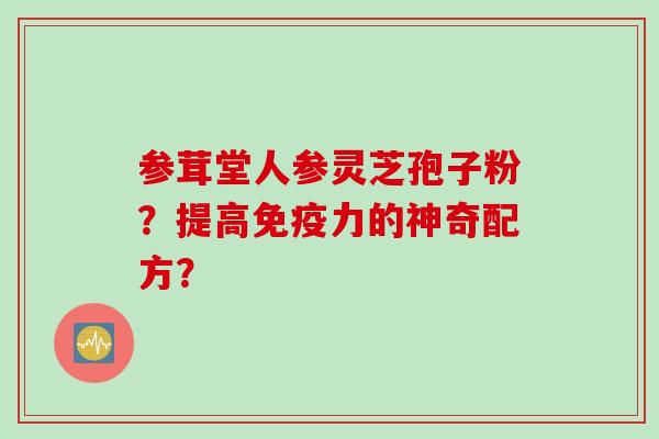 参茸堂人参灵芝孢子粉？提高免疫力的神奇配方？