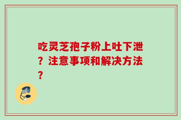 吃灵芝孢子粉上吐下泄？注意事项和解决方法？