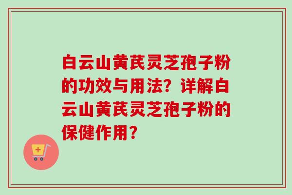 白云山黄芪灵芝孢子粉的功效与用法？详解白云山黄芪灵芝孢子粉的保健作用？