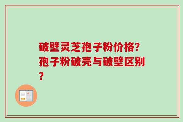 破壁灵芝孢子粉价格？孢子粉破壳与破壁区别？