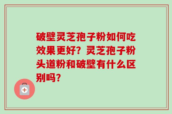 破壁灵芝孢子粉如何吃效果更好?灵芝孢子粉头道粉和破壁有什么区别吗?