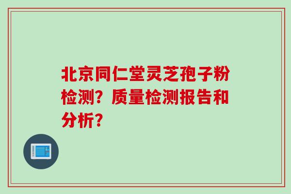 北京同仁堂灵芝孢子粉检测？质量检测报告和分析？