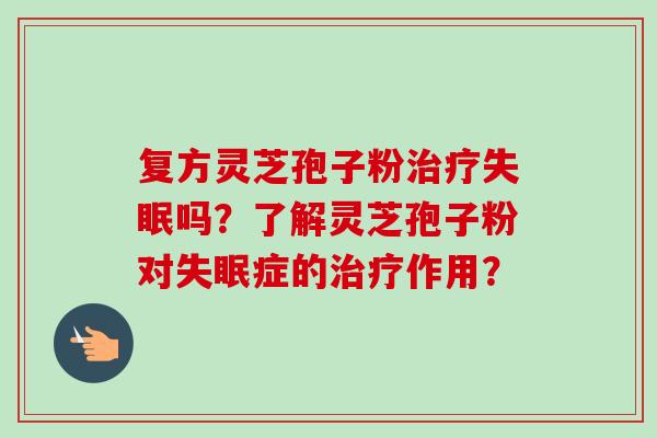 复方灵芝孢子粉治疗失眠吗？了解灵芝孢子粉对失眠症的治疗作用？