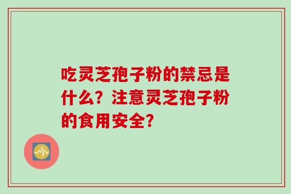 吃灵芝孢子粉的禁忌是什么？注意灵芝孢子粉的食用安全？