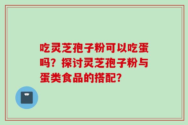 吃灵芝孢子粉可以吃蛋吗？探讨灵芝孢子粉与蛋类食品的搭配？