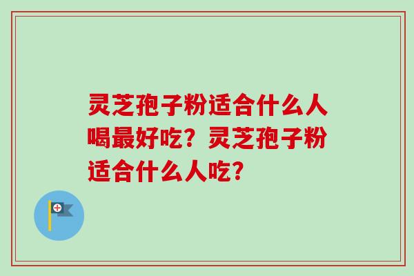 灵芝孢子粉适合什么人喝好吃？灵芝孢子粉适合什么人吃？