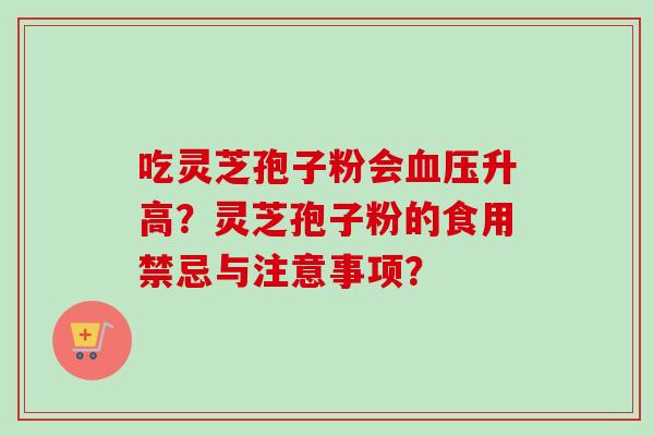 吃灵芝孢子粉会血压升高？灵芝孢子粉的食用禁忌与注意事项？