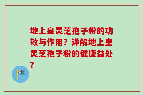 地上皇灵芝孢子粉的功效与作用？详解地上皇灵芝孢子粉的健康益处？