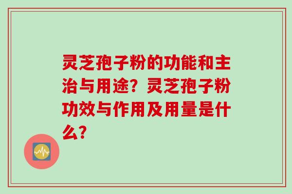 灵芝孢子粉的功能和主治与用途？灵芝孢子粉功效与作用及用量是什么？