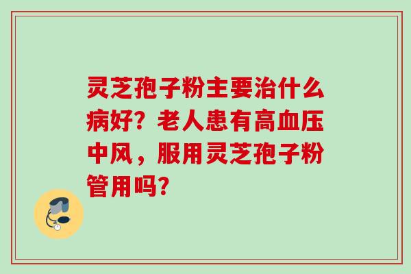 灵芝孢子粉主要治什么病好？老人患有高血压中风，服用灵芝孢子粉管用吗？